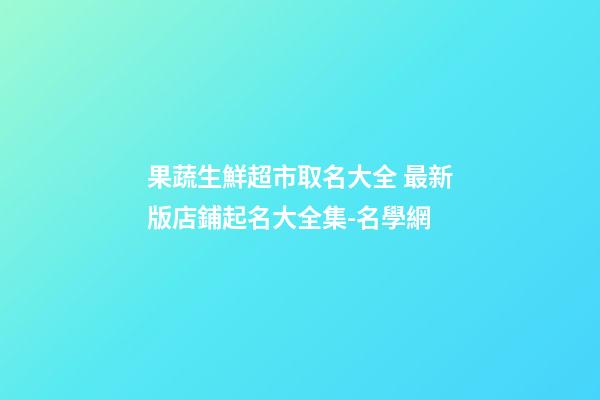 果蔬生鮮超市取名大全 最新版店鋪起名大全集-名學網-第1張-店鋪起名-玄機派